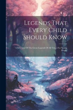 Legends That Every Child Should Know: A Selection Of The Great Legends Of All Times For Young People - Anonymous