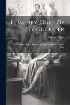 Humfrey, Duke Of Gloucester: A Tragedy. As It Is Acted At The Theatre-royal ... By Mr. Philips - Philips, Ambrose