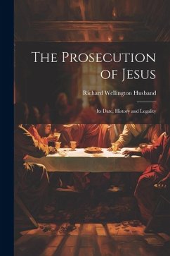 The Prosecution of Jesus; its Date, History and Legality - Husband, Richard Wellington