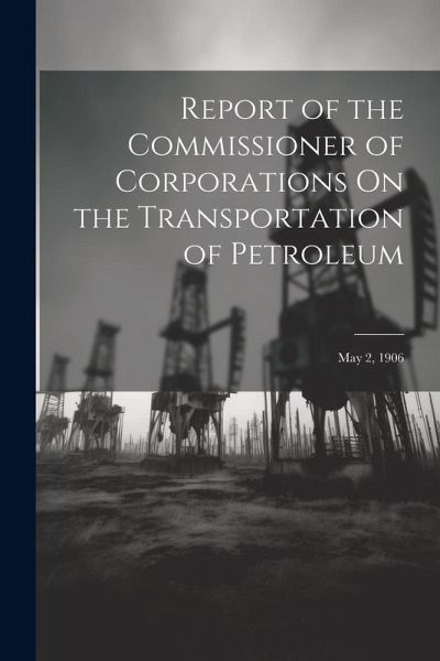 Report of the Commissioner of Corporations On the Transportation of Petroleum: May 2, 1906 Report of the Commissioner of Corporations On the Transportation of Petroleum: May 2, 1906