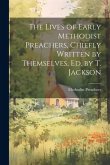The Lives of Early Methodist Preachers, Chiefly Written by Themselves, Ed. by T. Jackson