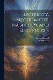 Electricity, Electrometer Magnetism, and Electrolysis