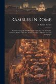 Rambles In Rome: An Archaeological And Historical Guide To The Museums, Galleries, Villas, Churches, And Antiquities Of Rome And The Ca