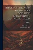 Report On the Work of the Horn Scientific Expedition to Central Australia; Volume 1