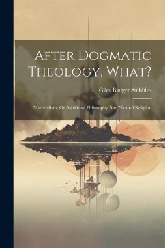 After Dogmatic Theology, What?: Materialism, Or Aspiritual Philosophy And Natural Religion - Stebbins, Giles Badger