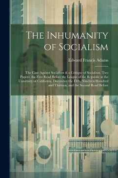 The Inhumanity of Socialism: The Case Against Socialism & a Critique of Socialism. Two Papers, the First Read Before the League of the Republic at - Adams, Edward Francis