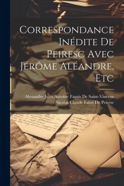Correspondance Inédite De Peiresc Avec Jérôme Aléandre, Etc - De Peiresc, Nicolas Claude Fabri; de Saint-Vincens, Alexandre Jules Ant