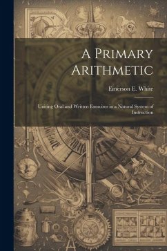 A Primary Arithmetic: Uniting Oral and Written Exercises in a Natural System of Instruction - White, Emerson E.