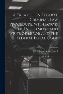 A Treatise on Federal Criminal law Procedure, With Forms of Indictment and Writs of Error and the Federal Penal Code - Atwell, William Hawley