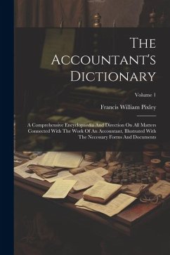 The Accountant's Dictionary: A Comprehensive Encyclopaedia And Direction On All Matters Connected With The Work Of An Accountant, Illustrated With - Pixley, Francis William