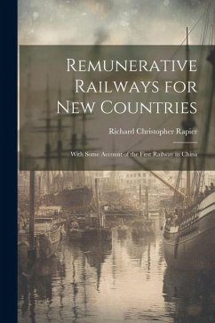 Remunerative Railways for New Countries: With Some Account of the First Railway in China - Rapier, Richard Christopher