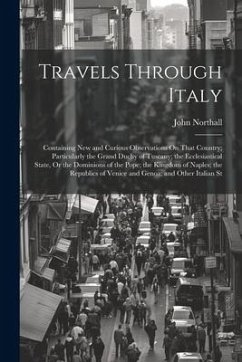Travels Through Italy: Containing New and Curious Observations On That Country; Particularly the Grand Duchy of Tuscany; the Ecclesiastical S - Northall, John