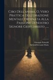 Cibo Dell'anima, O, Vero Prattica Dell'orazione Mentale Ordinata Alla Passione Di Nostro Signore Gesv'christo ......