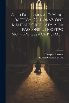 Cibo Dell'anima, O, Vero Prattica Dell'orazione Mentale Ordinata Alla Passione Di Nostro Signore Gesv'christo ...... - Rainaldi, Giuseppe; Maria, Salvionigiovanni