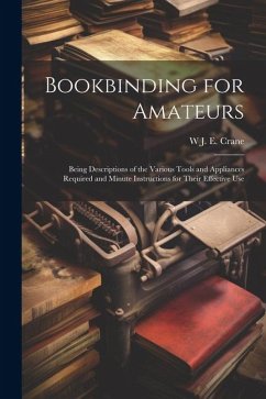 Bookbinding for Amateurs: Being Descriptions of the Various Tools and Appliances Required and Minute Instructions for Their Effective Use - Crane, W. J. Eden