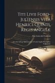 Titi Livii Foro-juliensis Vita Henrici Quinti, Regis Angliæ: Accedit, Sylloge Epistolarum, A Variis Angliæ Principibus Scriptarum