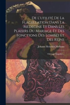 De L'utilité De La Flagellation Dans La Médecine Et Dans Les Plaisirs Du Mariage Et Des Fonctions Des Lombes Et Des Reins: Ouvrage Singulier... - Meibom, Johann Heinrich