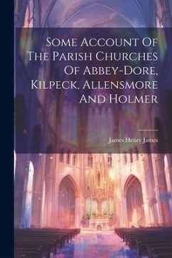 Some Account Of The Parish Churches Of Abbey-dore, Kilpeck, Allensmore And Holmer - James, James Henry