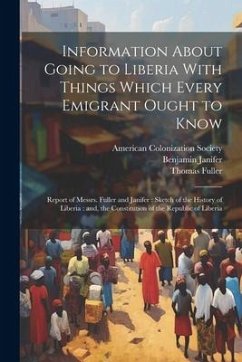 Information About Going to Liberia With Things Which Every Emigrant Ought to Know: Report of Messrs. Fuller and Janifer: Sketch of the History of Libe - Fuller, Thomas; Janifer, Benjamin