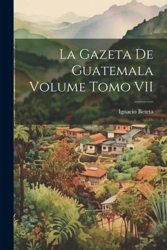 La Gazeta de Guatemala Volume Tomo VII - Ignacio, Beteta