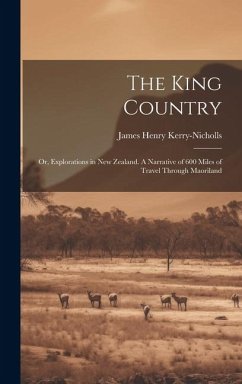 The King Country; or, Explorations in New Zealand. A Narrative of 600 Miles of Travel Through Maoriland - Kerry-Nicholls, James Henry