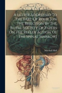 A Letter Addressed To The Earl Of Rosse [on The Rejection By The Royal Society Of Papers On The Reflex Action Of The Spinal Marrow] - Hall, Marshall