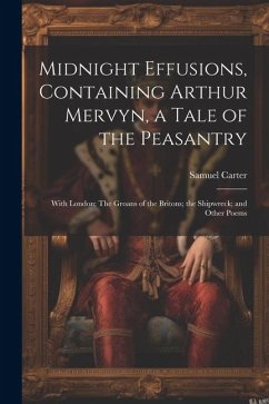Midnight Effusions, Containing Arthur Mervyn, a Tale of the Peasantry; With London; The Groans of the Britons; the Shipwreck; and Other Poems - Carter, Samuel