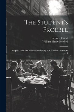 The Student's Froebel: Adapted From Die Menschenerziehung of F. Froebel Volume pt 1 - Fröbel, Friedrich; Herford, William Henry