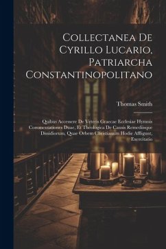 Collectanea De Cyrillo Lucario, Patriarcha Constantinopolitano: Quibus Accessere De Veteris Graecae Ecclesiae Hymnis Commentationes Duae, Et Theologic - Smith, Thomas