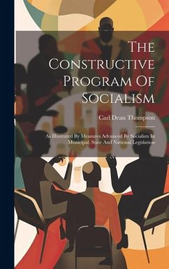 The Constructive Program Of Socialism: As Illustrated By Measures Advanced By Socialists In Municipal, State And National Legislation - Thompson, Carl Dean