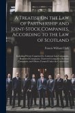 A Treatise On the Law of Partnership and Joint-Stock Companies, According to the Law of Scotland: Including Private Copartneries, Common Law Companies