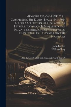 Memoirs Of John Evelyn ... Comprising his Diary, From 1641-1705-6, and a Selection Of his Familiar Letters, to Which is Subjoined, the Private Corresp - Evelyn, John; Bray, William