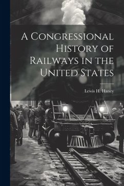 A Congressional History of Railways in the United States - Haney, Lewis H.