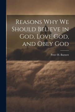 Reasons why we Should Believe in God, Love God, and Obey God - Burnett, Peter H.