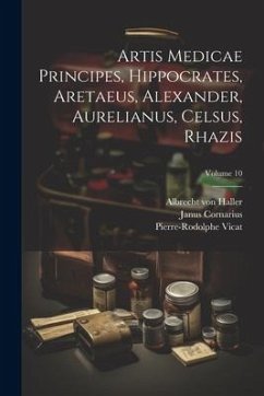 Artis Medicae Principes, Hippocrates, Aretaeus, Alexander, Aurelianus, Celsus, Rhazis; Volume 10 - Haller, Albrecht Von; Vicat, Pierre-Rodolphe; Cornarius, Janus