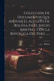 Colección De Documentos Que Apoyan El Alegato De Bolivia En El Juicio Arbitral Con La República Del Perú ......