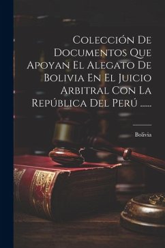 Colección De Documentos Que Apoyan El Alegato De Bolivia En El Juicio Arbitral Con La República Del Perú ......