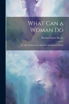 What Can a Woman Do: Or, Her Position in the Business and Literary World - Rayne, Martha Louise