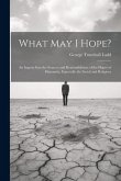 What May I Hope?: An Inquiry Into the Sources and Reasonableness of the Hopes of Humanity, Especially the Social and Religious