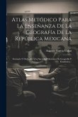 Atlas Metódico Para La Enseñanza De La Geografía De La República Mexicana: Formado Y Dedicado Á La Sociedad Mexicana De Geografía Y Estadística...