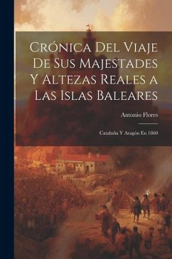 Crónica Del Viaje De Sus Majestades Y Altezas Reales a Las Islas Baleares: Cataluña Y Aragón En 1860 - Flores, Antonio