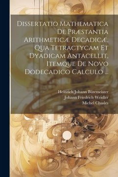 Dissertatio Mathematica De Præstantia Arithmeticæ Decadicæ, Qua Tetractycam Et Dyadicam Antacellit, Itemque De Novo Dodecadico Calculo ... - Chasles, Michel; Weidler, Johann Friedrich; Bütemeister, Heinrich Johann