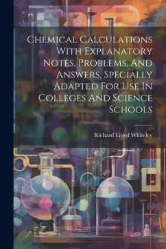 Chemical Calculations With Explanatory Notes, Problems, And Answers, Specially Adapted For Use In Colleges And Science Schools - Whiteley, Richard Lloyd