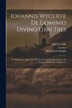 Iohannis Wycliffe De Dominio Divino Libri Tres: To Which Are Added The First Four Books Of The Treatise De Pauperie Salvatoris, Volume 3... - Wycliffe, John; Fitzralph, Richard; Society, Wyclif