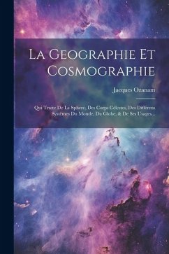 La Geographie Et Cosmographie: Qui Traite De La Sphere, Des Corps Célestes, Des Différens Systêmes Du Monde, Du Globe, & De Ses Usages... - Ozanam, Jacques