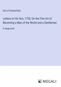 Letters to His Son, 1752; On the Fine Art of Becoming a Man of the World and a Gentleman - Chesterfield, Earl Of