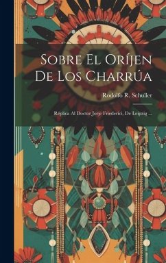 Sobre El Oríjen De Los Charrúa: Réplica Al Doctor Jorje Friederici, De Leipzig ... - Schuller, Rodolfo R.