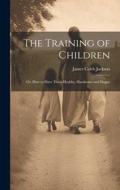 The Training of Children: Or, How to Have Them Healthy, Handsome and Happy - Jackson, James Caleb