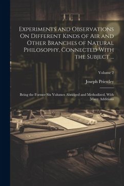 Experiments and Observations On Different Kinds of Air and Other Branches of Natural Philosophy, Connected With the Subject ...: Being the Former Six - Priestley, Joseph
