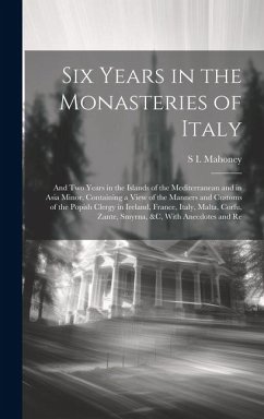 Six Years in the Monasteries of Italy: And Two Years in the Islands of the Mediterranean and in Asia Minor, Containing a View of the Manners and Custo - Mahoney, S. I.